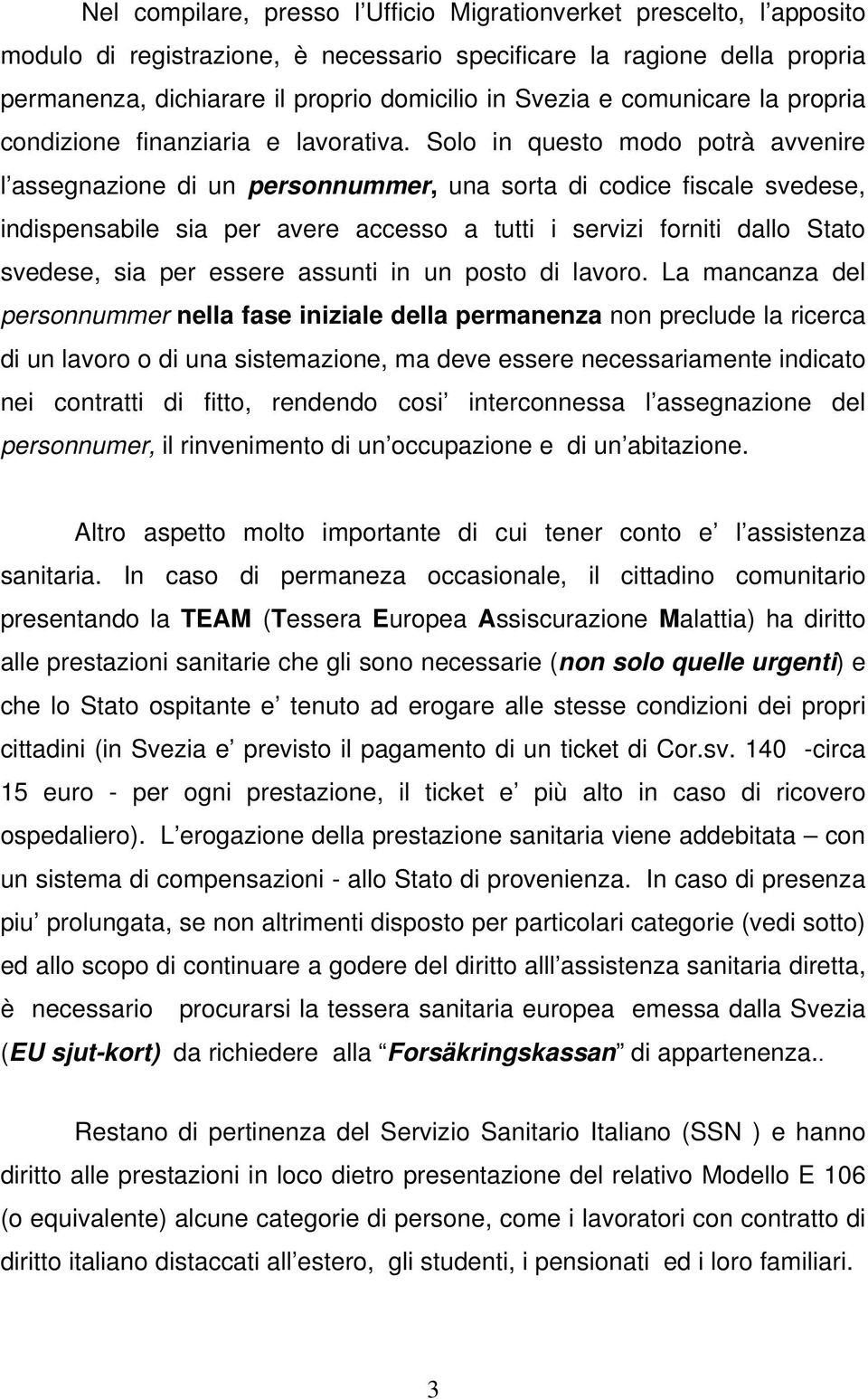 Solo in questo modo potrà avvenire l assegnazione di un personnummer, una sorta di codice fiscale svedese, indispensabile sia per avere accesso a tutti i servizi forniti dallo Stato svedese, sia per