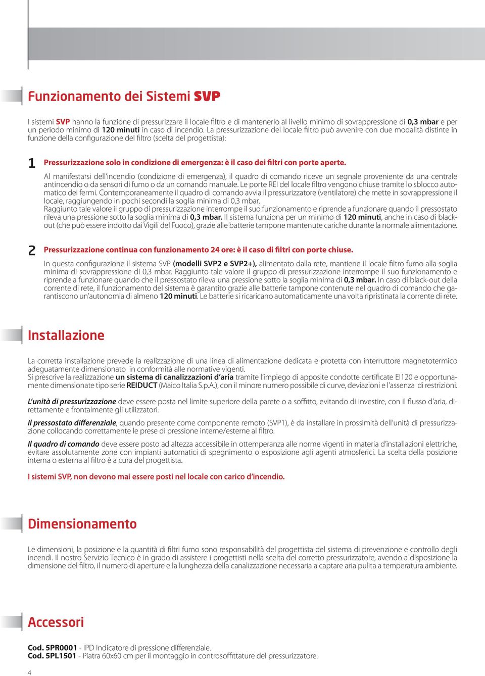 La pressurizzazione del locale filtro può avvenire con due modalità distinte in funzione della configurazione del filtro (scelta del progettista): 1 2 Pressurizzazione solo in condizione di