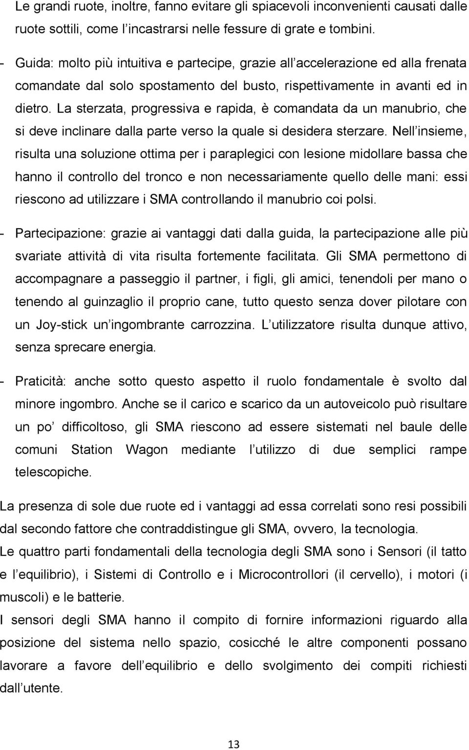 La sterzata, progressiva e rapida, è comandata da un manubrio, che si deve inclinare dalla parte verso la quale si desidera sterzare.