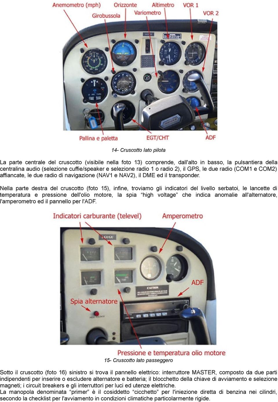 Nella parte destra del cruscotto (foto 15), infine, troviamo gli indicatori del livello serbatoi, le lancette di temperatura e pressione dell'olio motore, la spia high voltage che indica anomalie