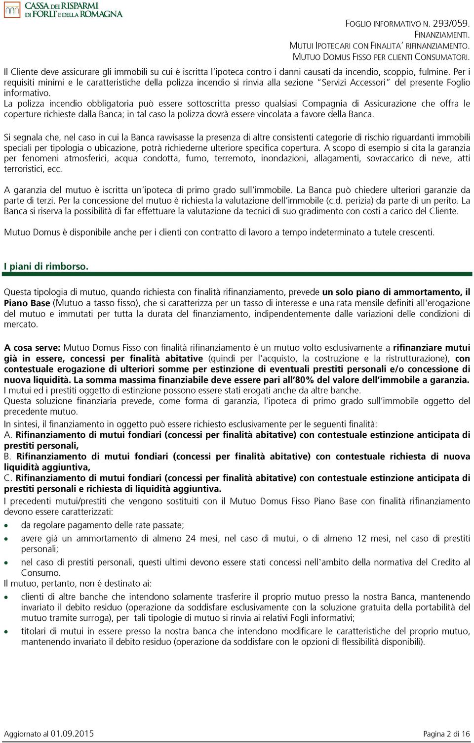 La polizza incendio obbligatoria può essere sottoscritta presso qualsiasi Compagnia di Assicurazione che offra le coperture richieste dalla Banca; in tal caso la polizza dovrà essere vincolata a