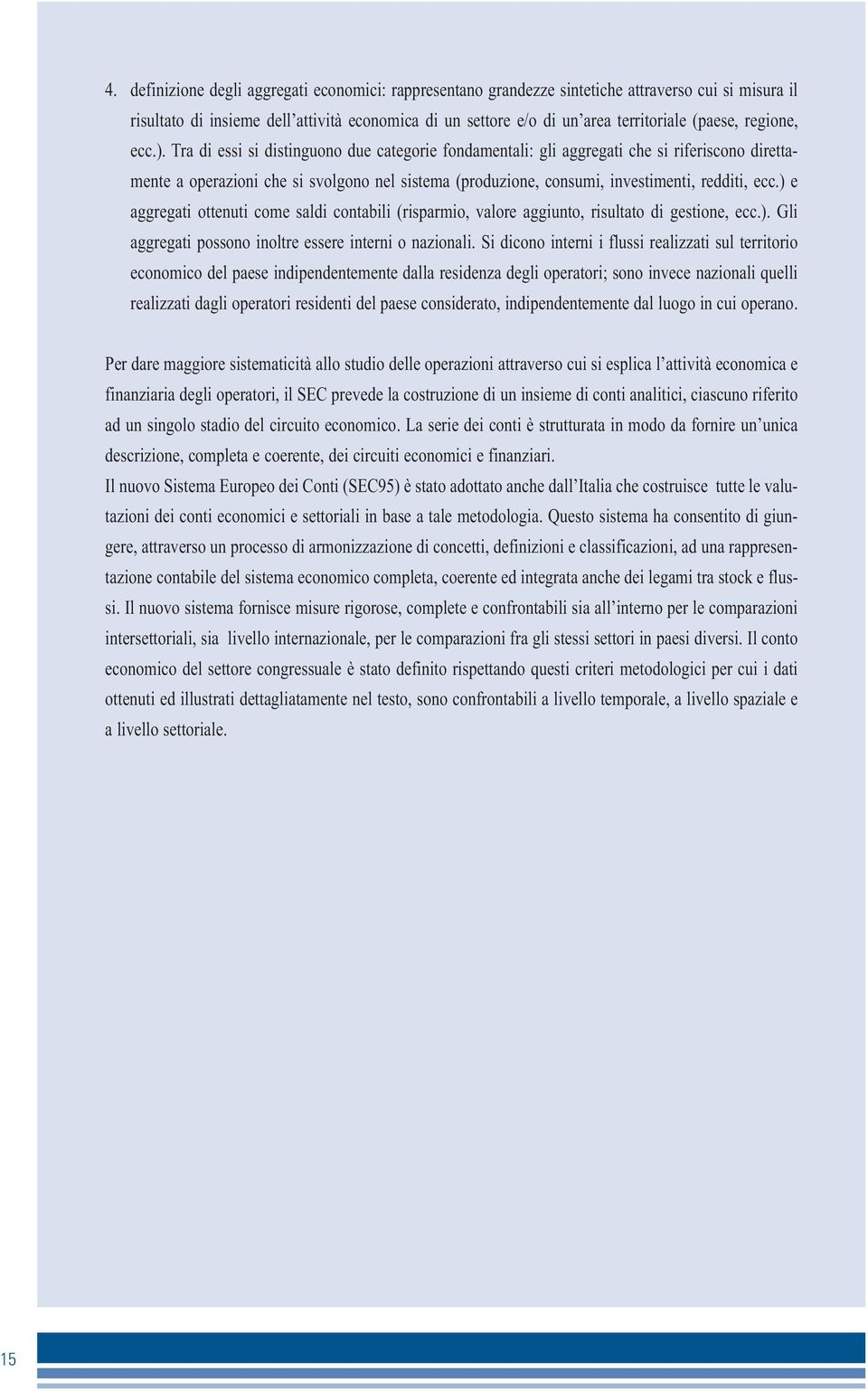 Tra di essi si distinguono due categorie fondamentali: gli aggregati che si riferiscono direttamente a operazioni che si svolgono nel sistema (produzione, consumi, investimenti, redditi, ecc.