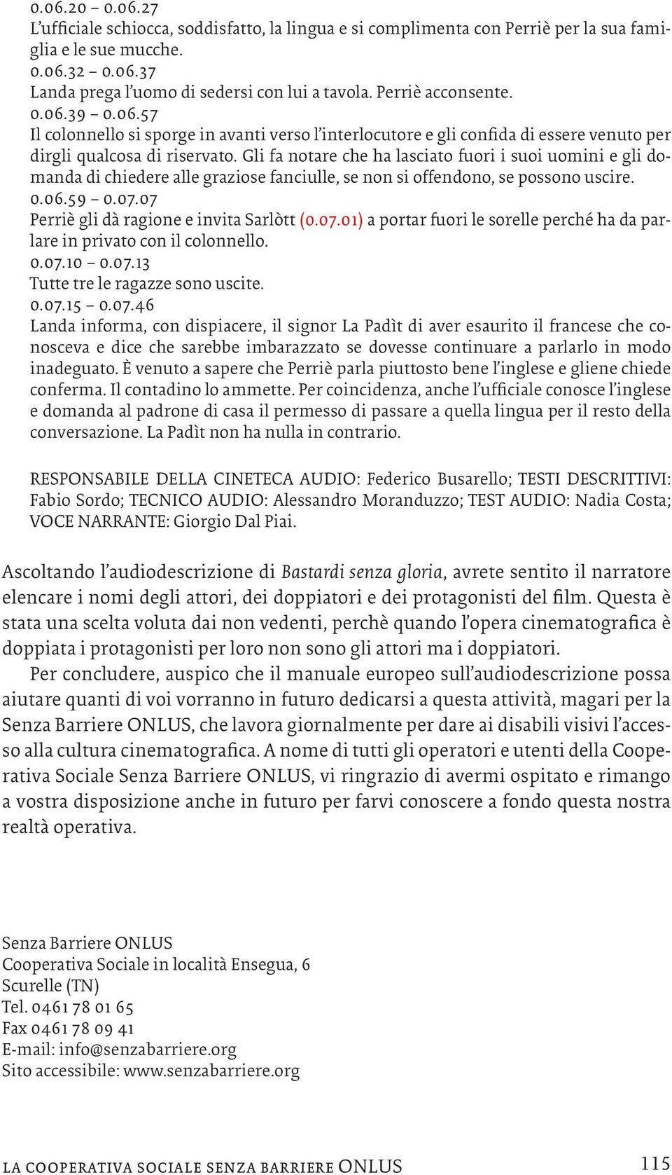 Gli fa notare che ha lasciato fuori i suoi uomini e gli domanda di chiedere alle graziose fanciulle, se non si offendono, se possono uscire. 0.06.59 0.07.07 Perriè gli dà ragione e invita Sarlòtt (0.