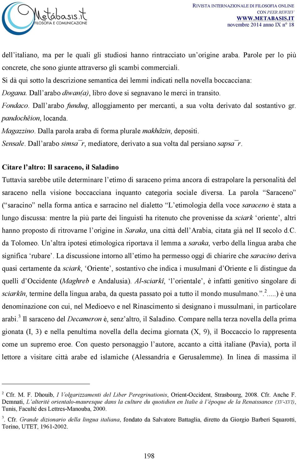 Dall arabo funduq, alloggiamento per mercanti, a sua volta derivato dal sostantivo gr. pandochêion, locanda. Magazzino. Dalla parola araba di forma plurale makhāzin, depositi. Sensale.