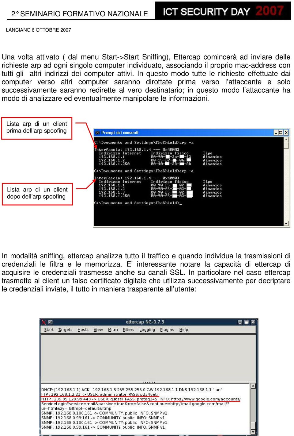 In questo modo tutte le richieste effettuate dai computer verso altri computer saranno dirottate prima verso l attaccante e solo successivamente saranno redirette al vero destinatario; in questo modo