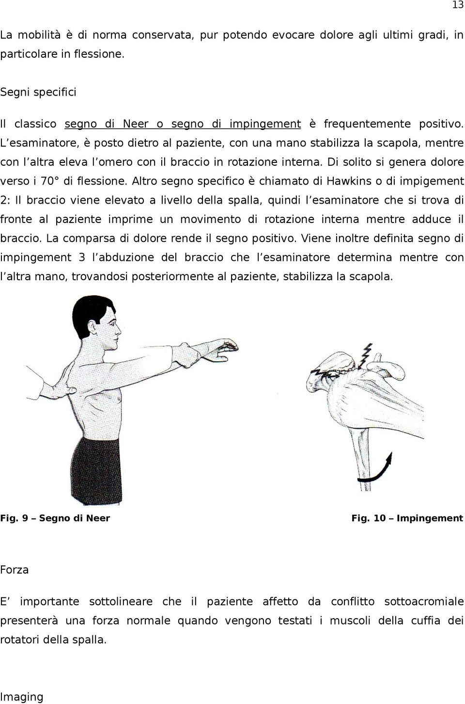 L esaminatore, è posto dietro al paziente, con una mano stabilizza la scapola, mentre con l altra eleva l omero con il braccio in rotazione interna. Di solito si genera dolore verso i 70 di flessione.