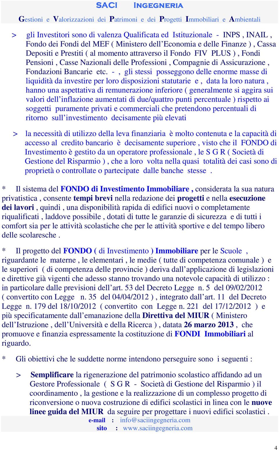 -, gli stessi posseggono delle enorme masse di liquidità da investire per loro disposizioni statutarie e, data la loro natura, hanno una aspettativa di remunerazione inferiore ( generalmente si