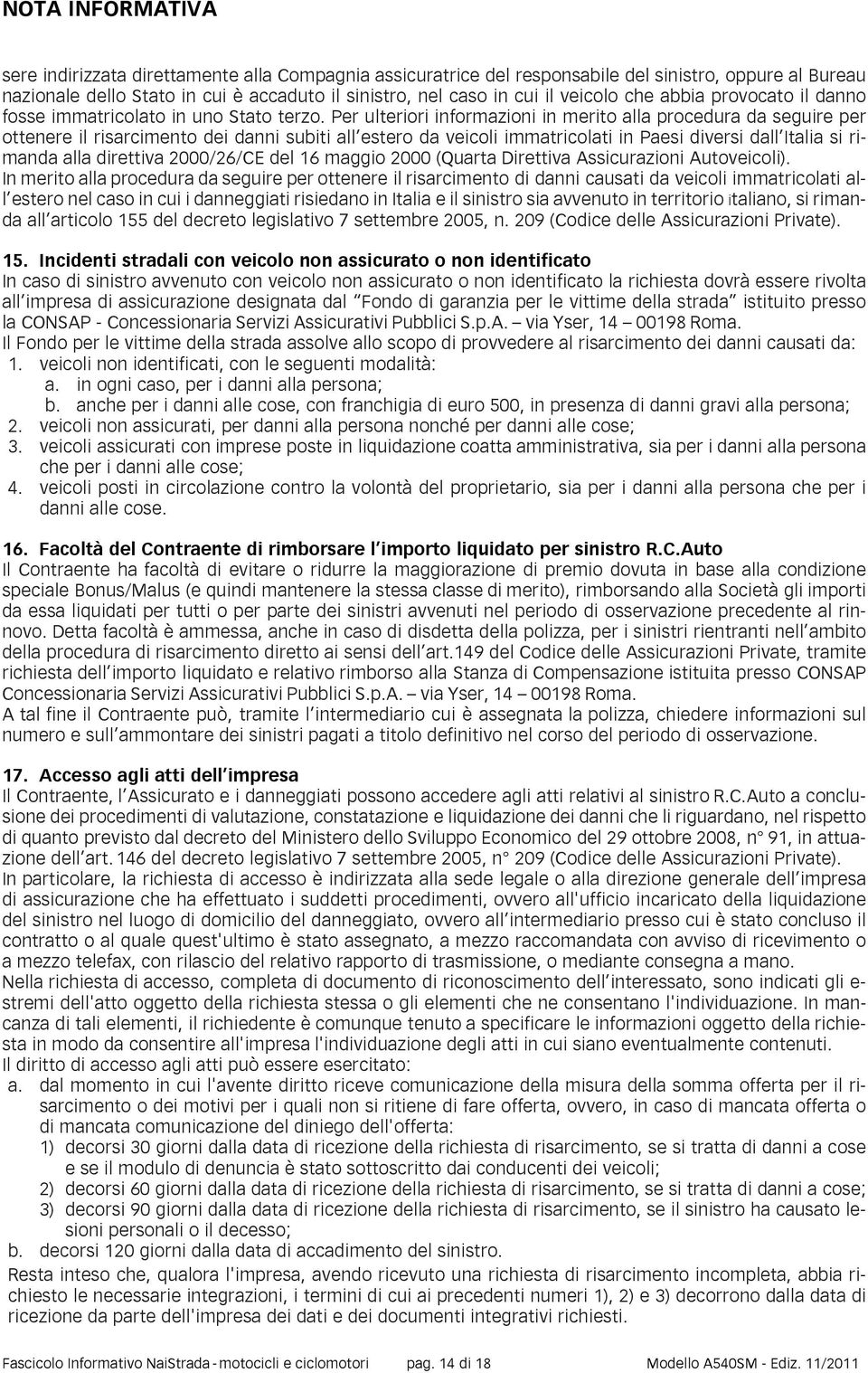 Per ulteriori informazioni in merito alla procedura da seguire per ottenere il risarcimento dei danni subiti all estero da veicoli immatricolati in Paesi diversi dall Italia si rimanda alla direttiva