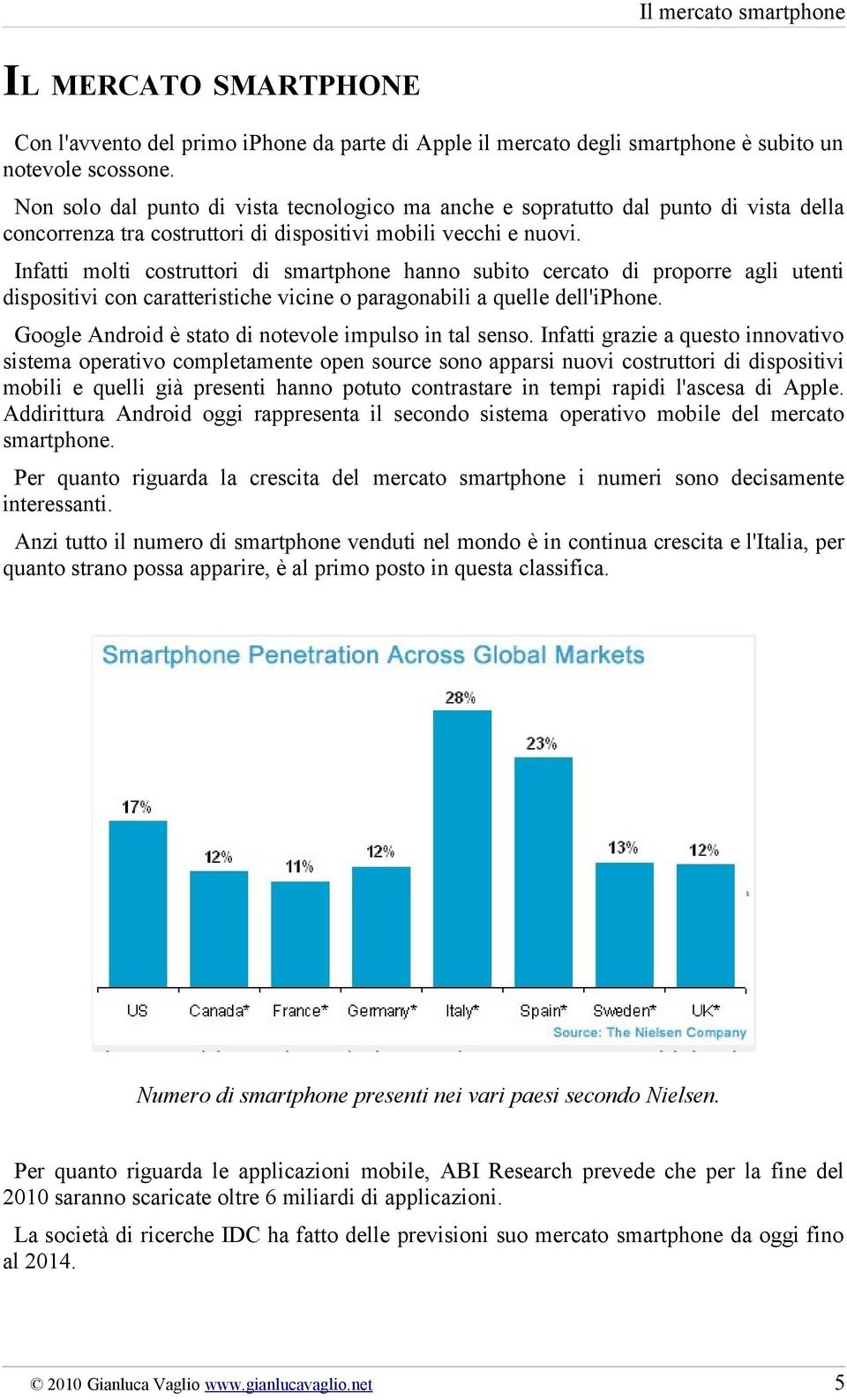 Infatti molti costruttori di smartphone hanno subito cercato di proporre agli utenti dispositivi con caratteristiche vicine o paragonabili a quelle dell'iphone.