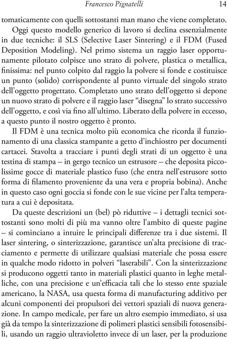 Nel primo sistema un raggio laser opportunamente pilotato colpisce uno strato di polvere, plastica o metallica, finissima: nel punto colpito dal raggio la polvere si fonde e costituisce un punto