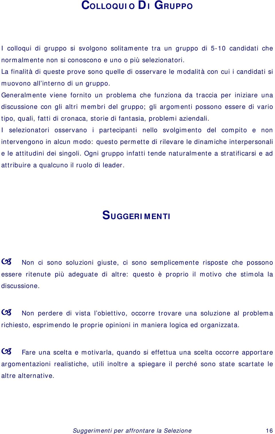 Generalmente viene fornito un problema che funziona da traccia per iniziare una discussione con gli altri membri del gruppo; gli argomenti possono essere di vario tipo, quali, fatti di cronaca,