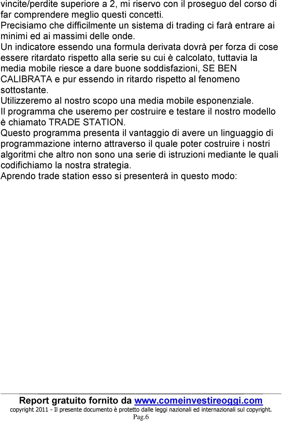 Un indicatore essendo una formula derivata dovrà per forza di cose essere ritardato rispetto alla serie su cui è calcolato, tuttavia la media mobile riesce a dare buone soddisfazioni, SE BEN