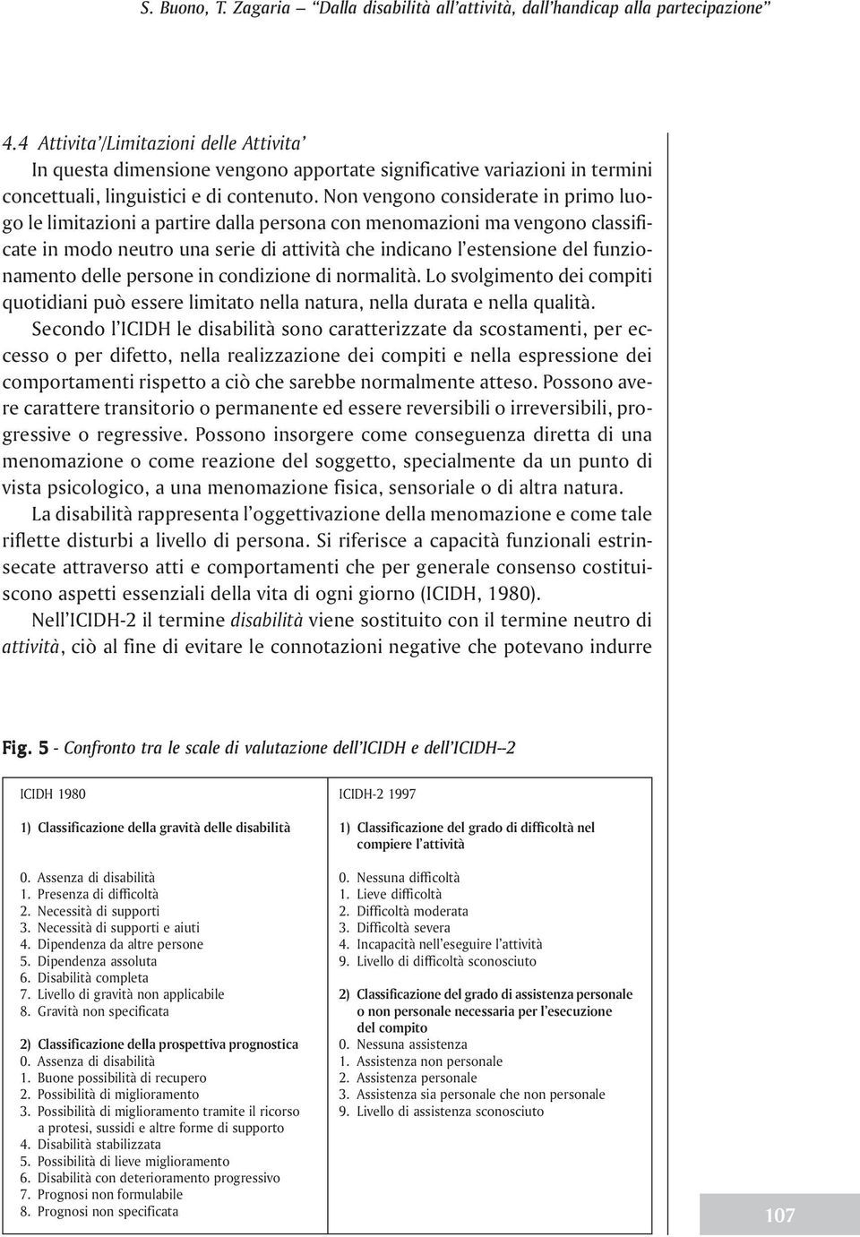 Non vengono considerate in primo luogo le limitazioni a partire dalla persona con menomazioni ma vengono classificate in modo neutro una serie di attività che indicano l estensione del funzionamento