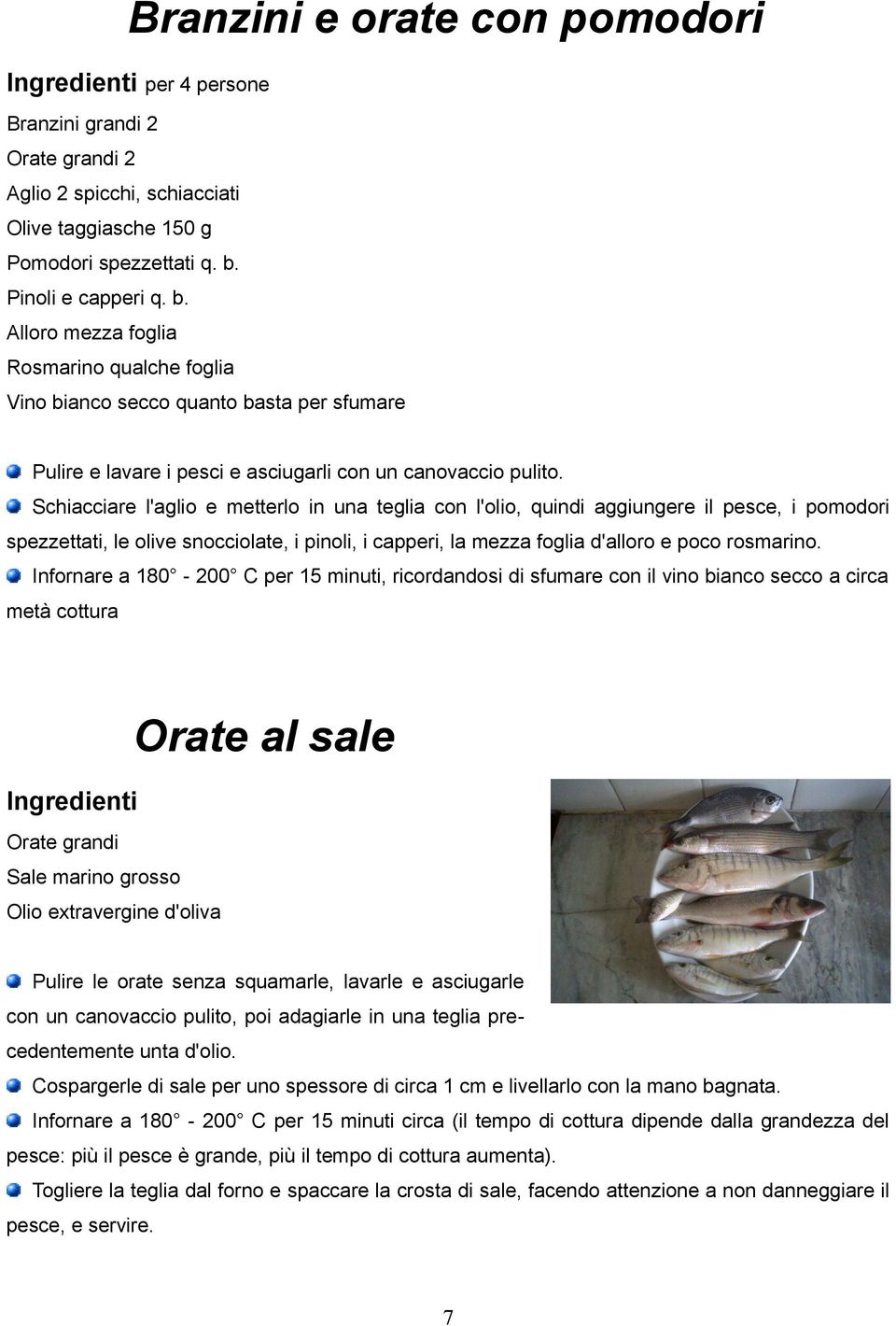 Schiacciare l'aglio e metterlo in una teglia con l'olio, quindi aggiungere il pesce, i pomodori spezzettati, le olive snocciolate, i pinoli, i capperi, la mezza foglia d'alloro e poco rosmarino.