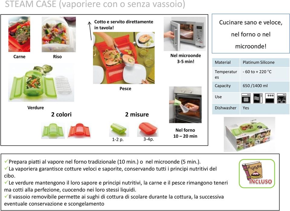 Nel forno 10 20 min Prepara piatti al vapore nel forno tradizionale (10 min.) o nel microonde (5 min.). La vaporiera garantisce cotture veloci e saporite, conservando tutti i principi nutritivi del cibo.