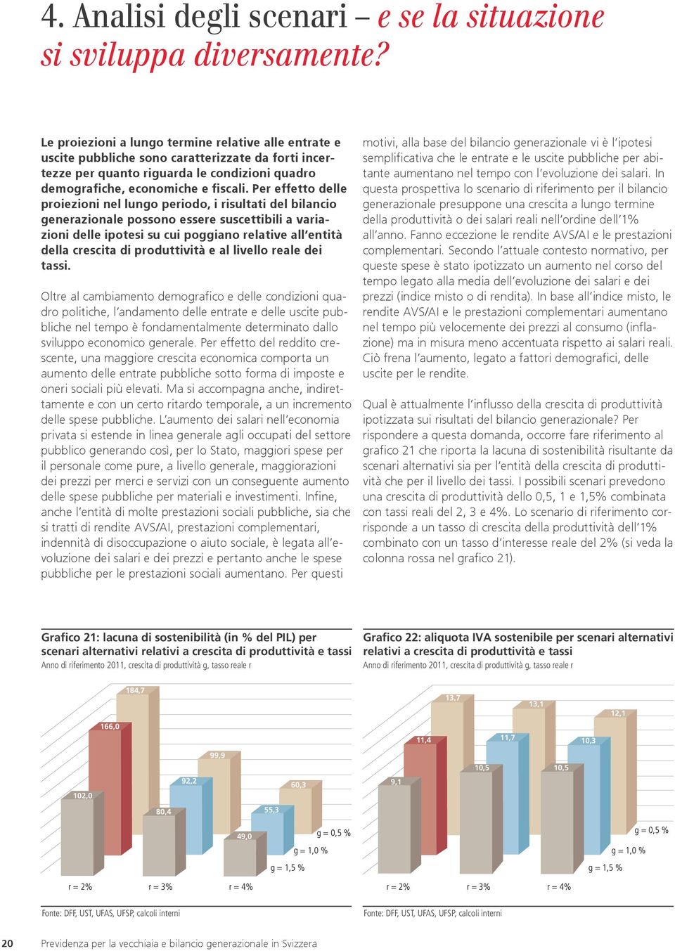 Per effetto delle proiezioni nel lungo periodo, i risultati del bilancio generazionale possono essere suscettibili a variazioni delle ipotesi su cui poggiano relative all entità della crescita di