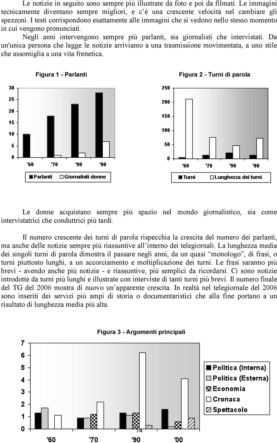 Da un'unica persona che legge le notizie arriviamo a una trasmissione movimentata, a uno stile che assomiglia a una vita frenetica.