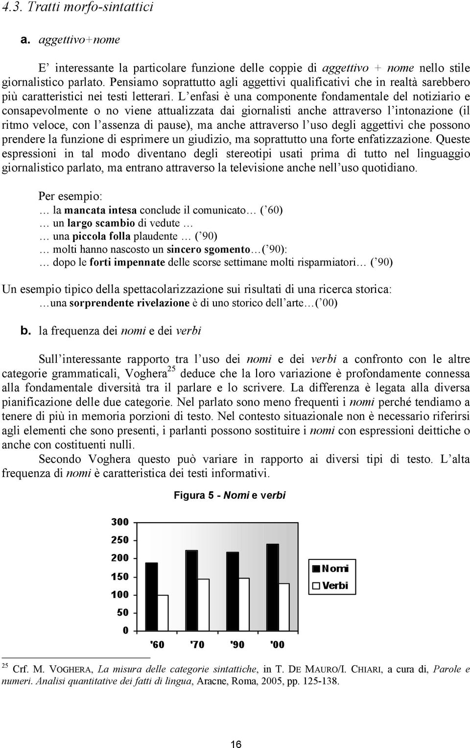 L enfasi è una componente fondamentale del notiziario e consapevolmente o no viene attualizzata dai giornalisti anche attraverso l intonazione (il ritmo veloce, con l assenza di pause), ma anche