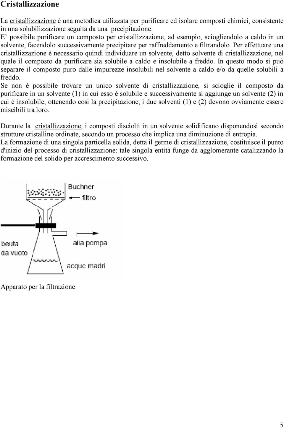 Per effettuare una cristallizzazione è necessario quindi individuare un solvente, detto solvente di cristallizzazione, nel quale il composto da purificare sia solubile a caldo e insolubile a freddo.