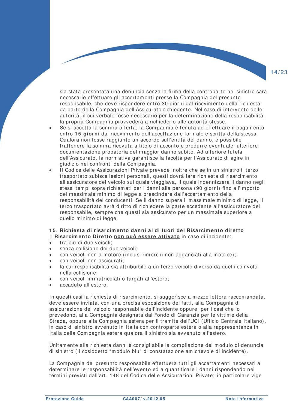 Nel caso di intervento delle autorità, il cui verbale fosse necessario per la determinazione della responsabilità, la propria Compagnia provvederà a richiederlo alle autorità stesse.