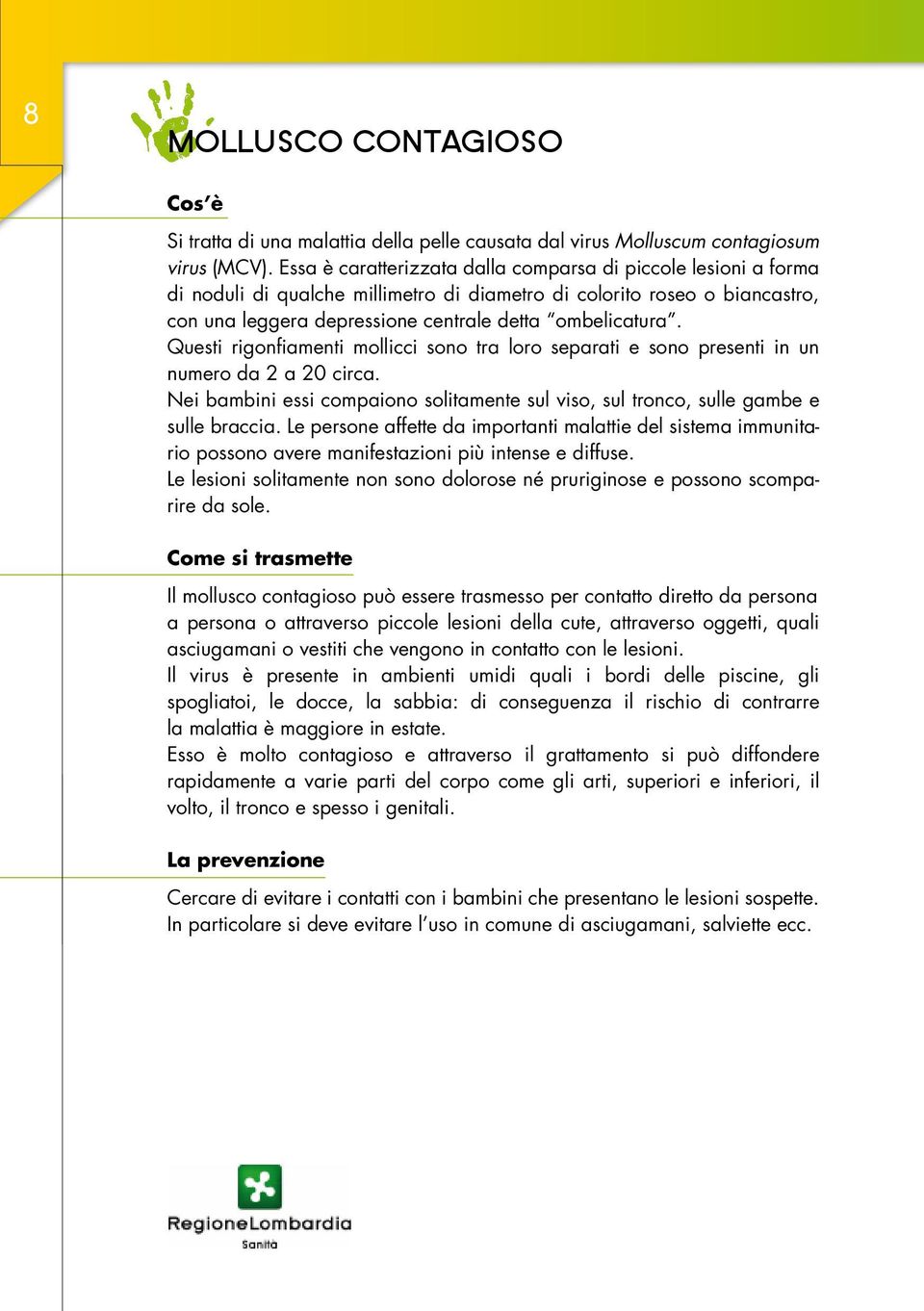 Questi rigonfiamenti mollicci sono tra loro separati e sono presenti in un numero da 2 a 20 circa. Nei bambini essi compaiono solitamente sul viso, sul tronco, sulle gambe e sulle braccia.