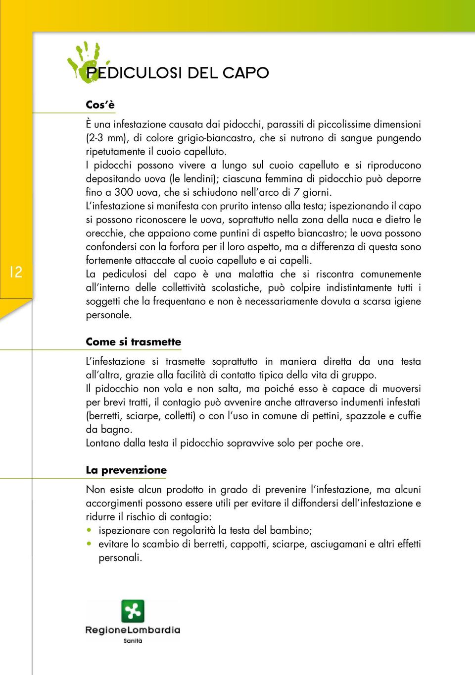 I pidocchi possono vivere a lungo sul cuoio capelluto e si riproducono depositando uova (le lendini); ciascuna femmina di pidocchio può deporre fino a 300 uova, che si schiudono nell arco di 7 giorni.