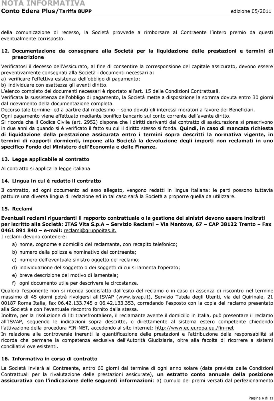 assicurato, devono essere preventivamente consegnati alla Società i documenti necessari a: a) verificare l effettiva esistenza dell obbligo di pagamento; b) individuare con esattezza gli aventi