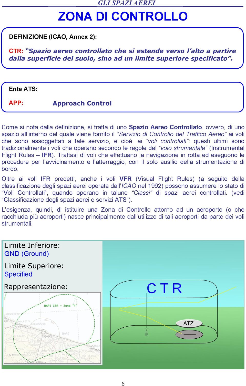 Traffico Aereo ai voli che sono assoggettati a tale servizio, e cioè, ai voli controllati : questi ultimi sono tradizionalmente i voli che operano secondo le regole del volo strumentale (Instrumental