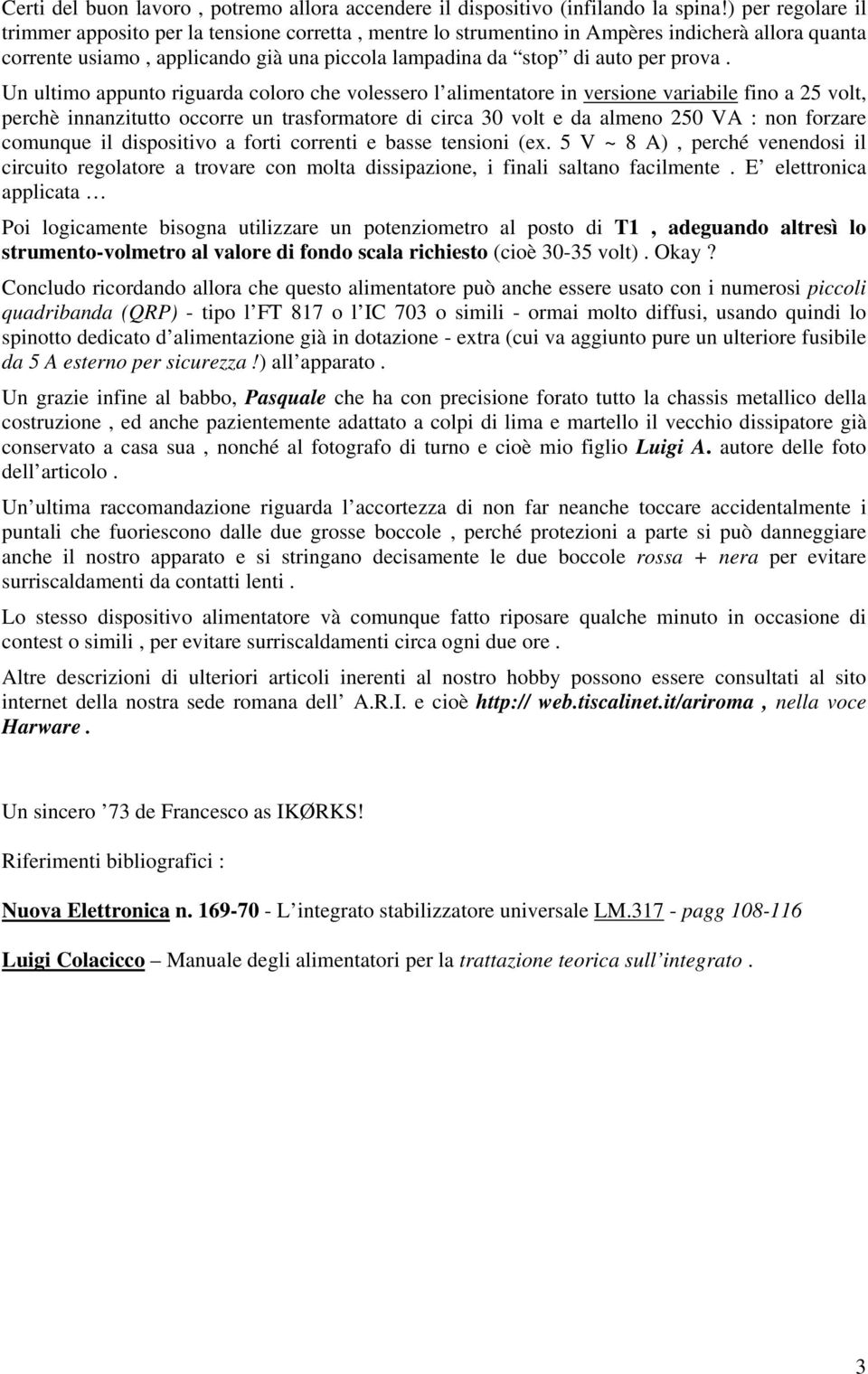 Un ultimo appunto riguarda coloro che volessero l alimentatore in versione variabile fino a 25 volt, perchè innanzitutto occorre un trasformatore di circa 30 volt e da almeno 250 VA : non forzare