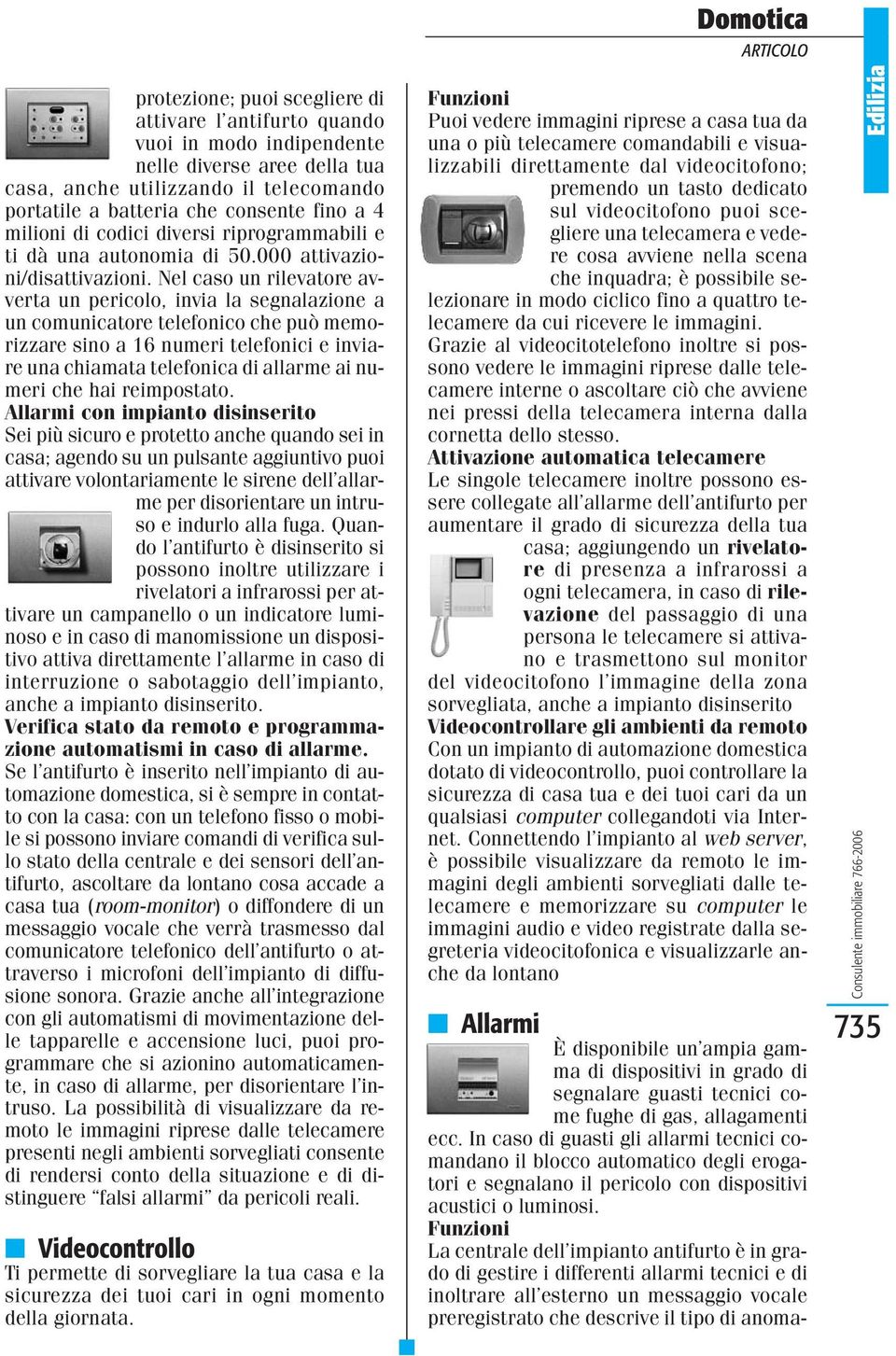 Nel caso un rilevatore avverta un pericolo, invia la segnalazione a un comunicatore telefonico che può memorizzare sino a 16 numeri telefonici e inviare una chiamata telefonica di allarme ai numeri