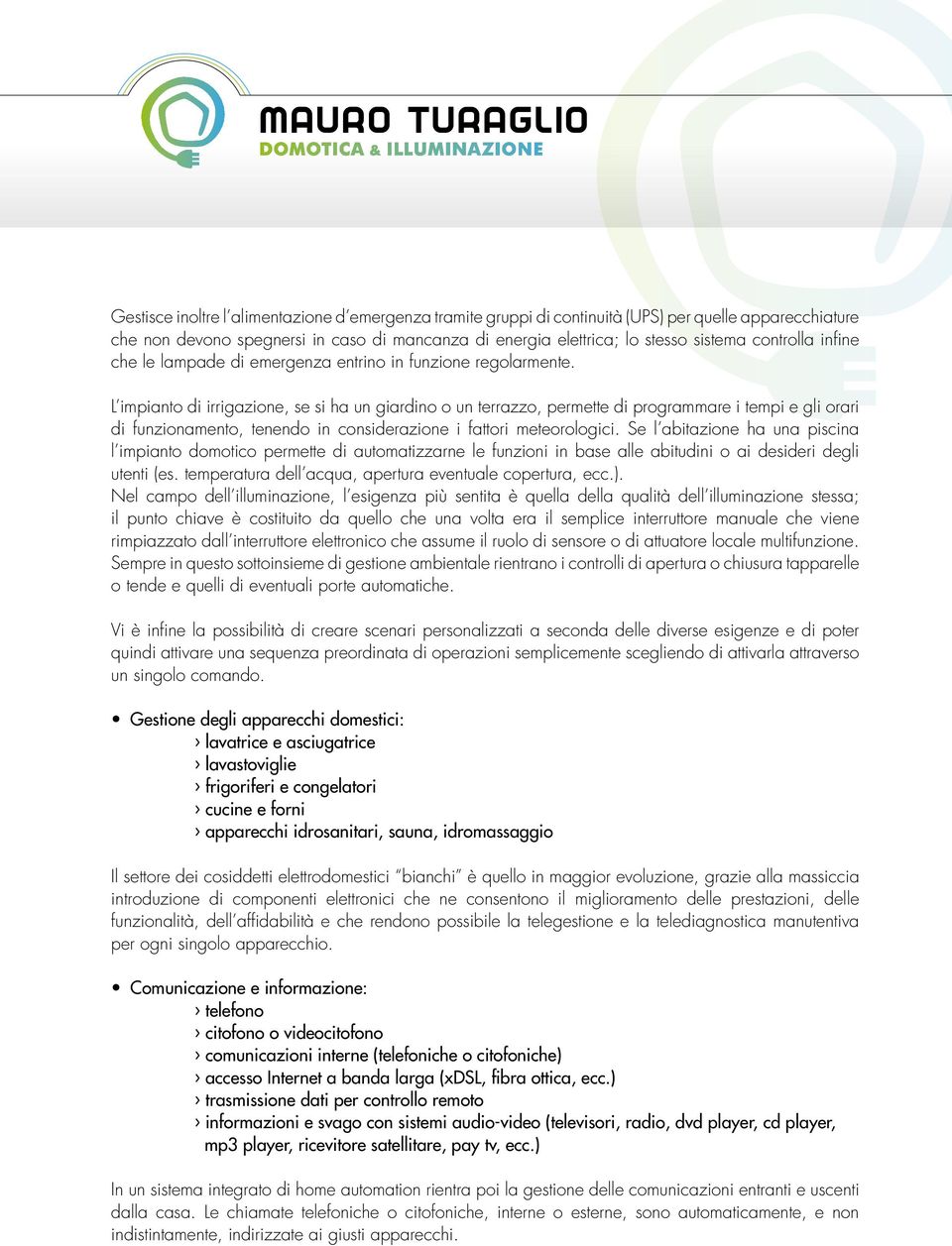 L impianto di irrigazione, se si ha un giardino o un terrazzo, permette di programmare i tempi e gli orari di funzionamento, tenendo in considerazione i fattori meteorologici.