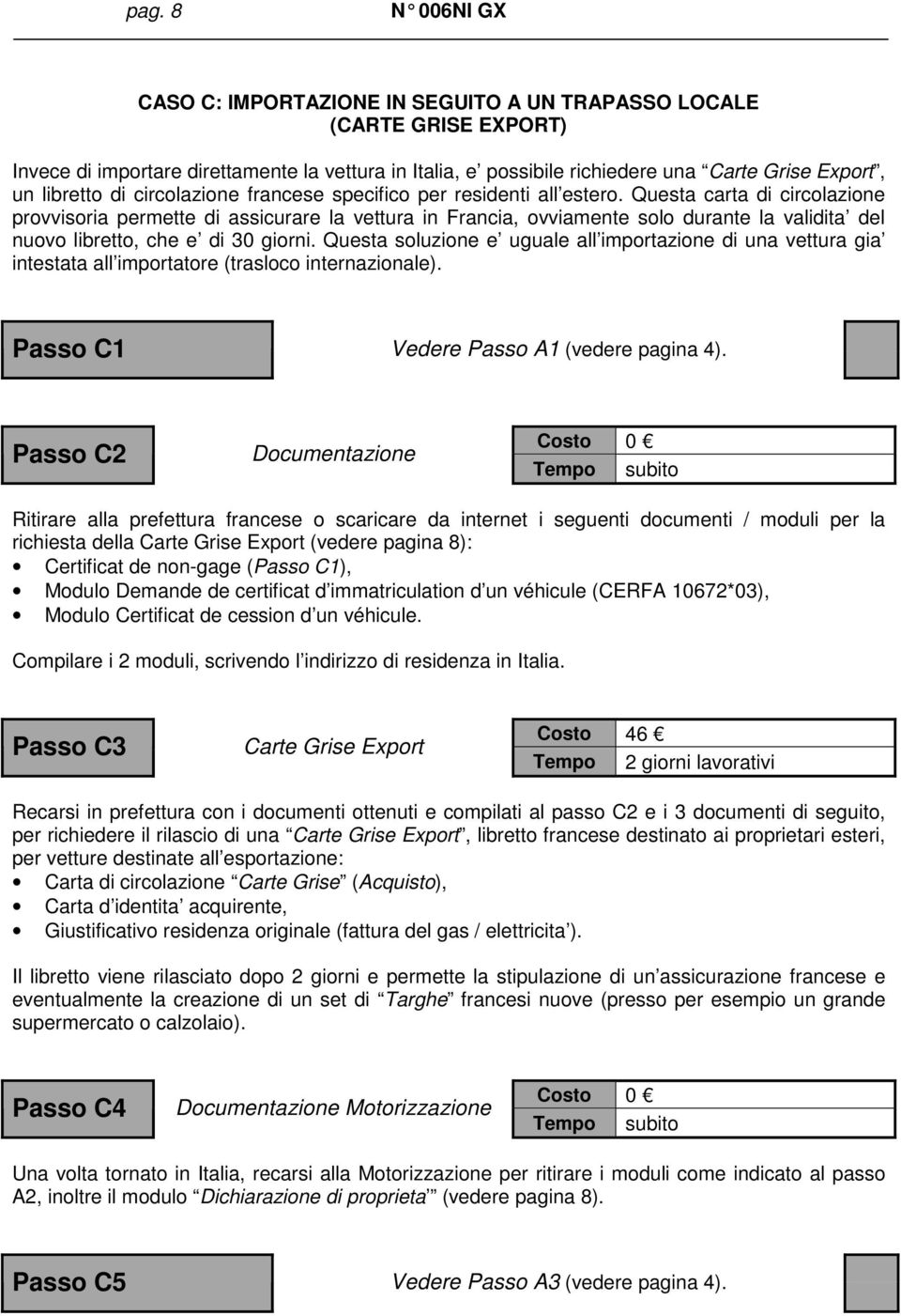 Questa carta di circolazione provvisoria permette di assicurare la vettura in Francia, ovviamente solo durante la validita del nuovo libretto, che e di 30 giorni.