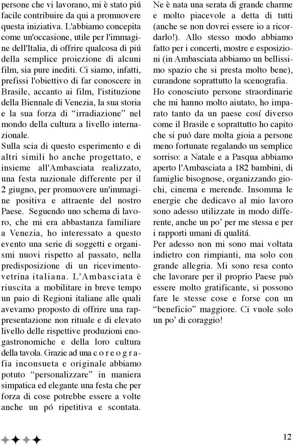 Ci siamo, infatti, prefissi l'obiettivo di far conoscere in Brasile, accanto ai film, l'istituzione della Biennale di Venezia, la sua storia e la sua forza di irradiazione nel mondo della cultura a