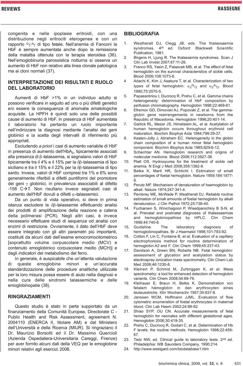 Nell emoglobinuria parossistica notturna si osserva un aumento di HbF non relativo alla linea clonale patologica ma ai cloni normali (37).