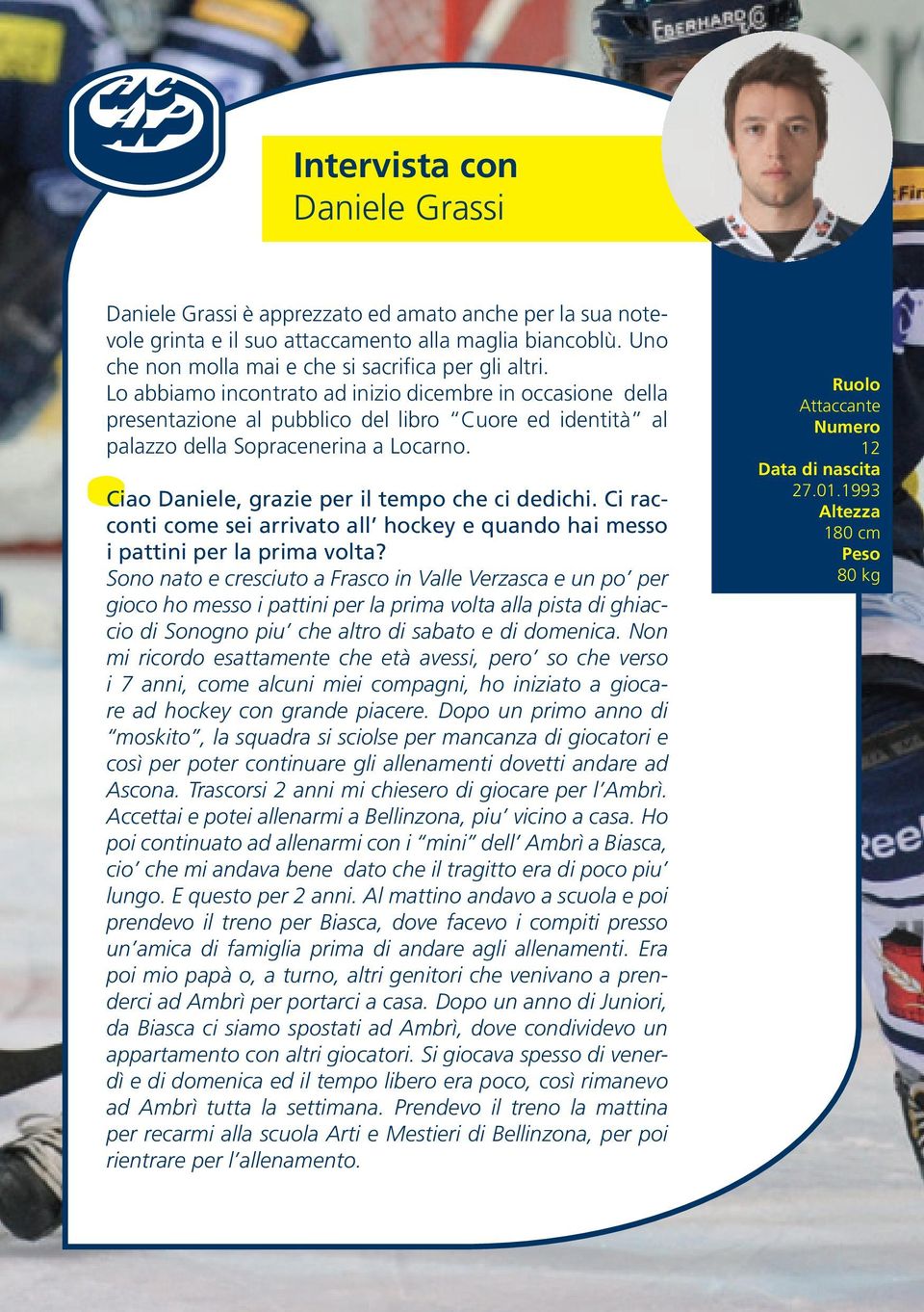 Ciao Daniele, grazie per il tempo che ci dedichi. Ci racconti come sei arrivato all hockey e quando hai messo i pattini per la prima volta?