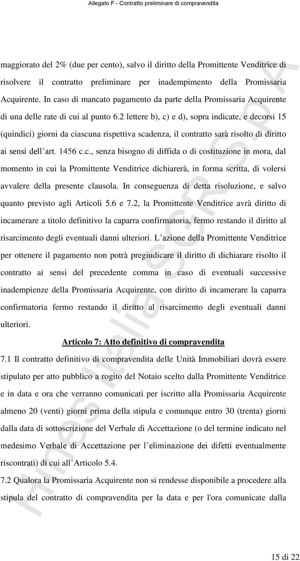 2 lettere b), c) e d), sopra indicate, e decorsi 15 (quindici) giorni da ciascuna rispettiva scadenza, il contratto sarà risolto di diritto ai sensi dell art. 1456 c.c., senza bisogno di diffida o di costituzione in mora, dal momento in cui la Promittente Venditrice dichiarerà, in forma scritta, di volersi avvalere della presente clausola.