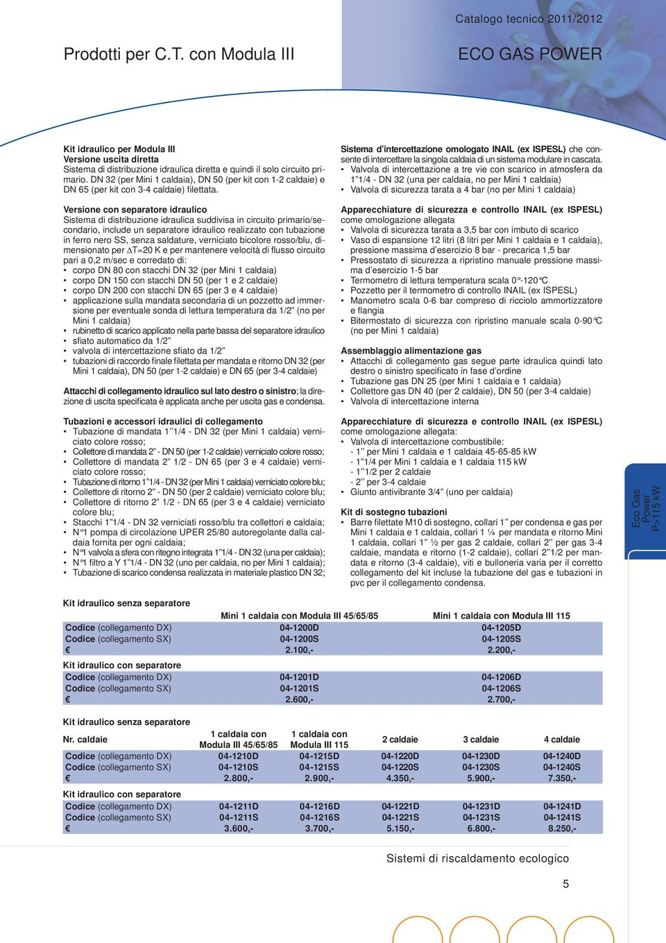 Versione con separatore idraulico Sistema di distribuzione idraulica suddivisa in circuito primario/secondario, include un separatore idraulico realizzato con tubazione in ferro nero SS, senza