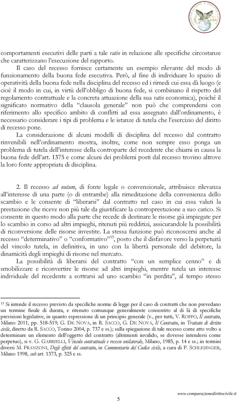 Però, al fine di individuare lo spazio di operatività della buona fede nella disciplina del recesso ed i rimedi cui essa dà luogo (e cioè il modo in cui, in virtù dell obbligo di buona fede, si