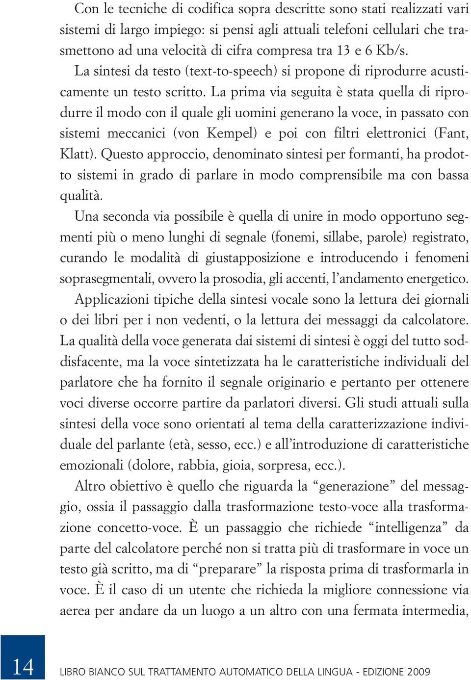 La prima via seguita è stata quella di riprodurre il modo con il quale gli uomini generano la voce, in passato con sistemi meccanici (von Kempel) e poi con filtri elettronici (Fant, Klatt).