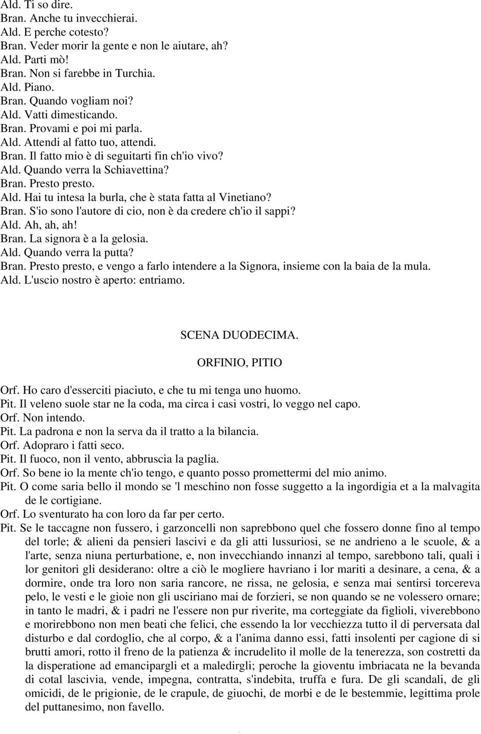 Ald. Hai tu intesa la burla, che è stata fatta al Vinetiano? Bran. S'io sono l'autore di cio, non è da credere ch'io il sappi? Ald. Ah, ah, ah! Bran. La signora è a la gelosia. Ald. Quando verra la putta?