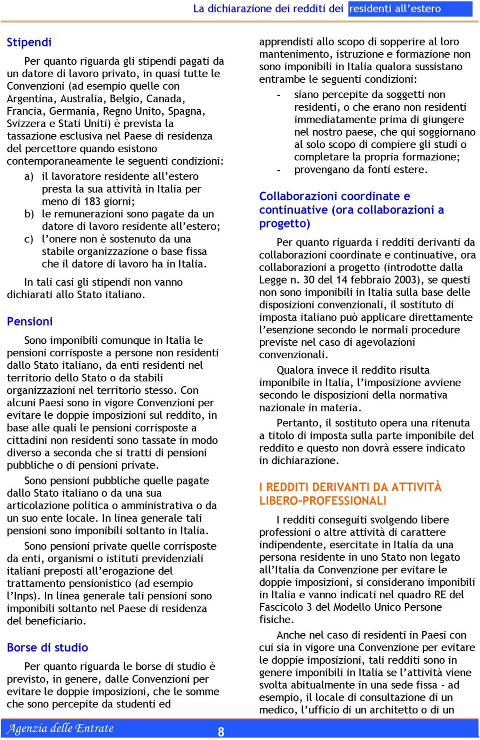 all estero presta la sua attività in Italia per meno di 183 giorni; b) le remunerazioni sono pagate da un datore di lavoro residente all estero; c) l onere non è sostenuto da una stabile