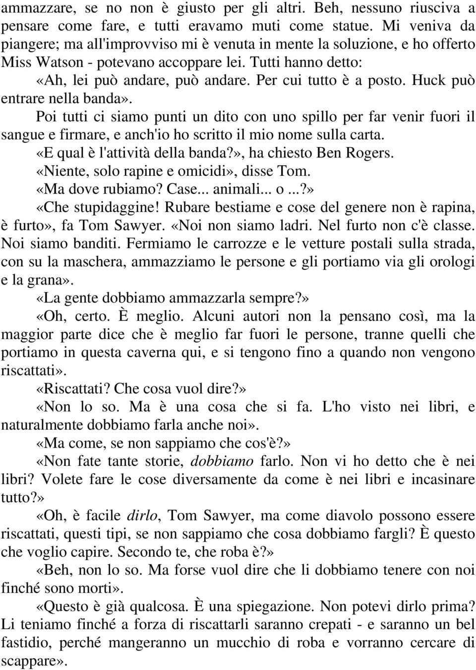 Per cui tutto è a posto. Huck può entrare nella banda». Poi tutti ci siamo punti un dito con uno spillo per far venir fuori il sangue e firmare, e anch'io ho scritto il mio nome sulla carta.