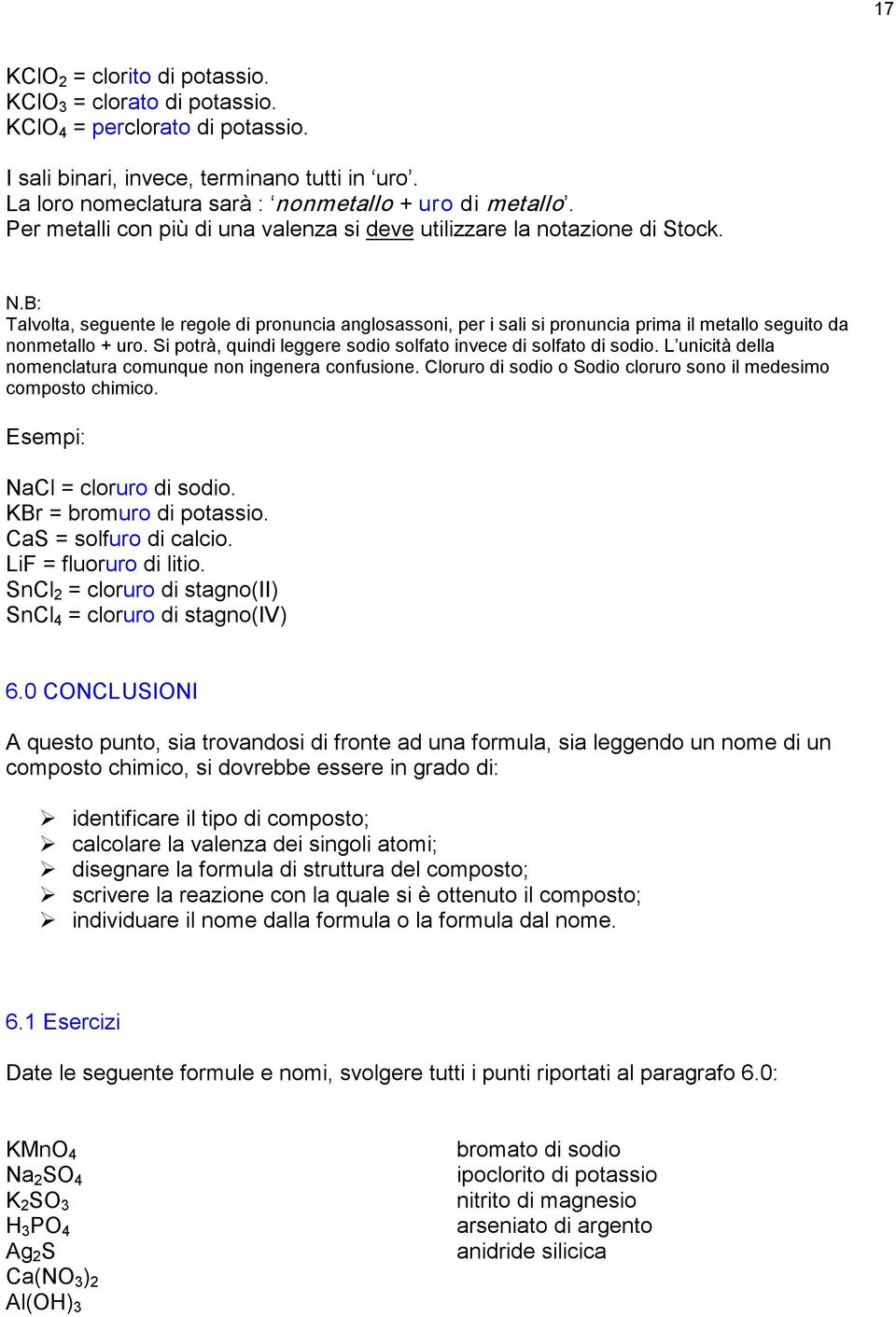 B: Talvolta, seguente le regole di pronuncia anglosassoni, per i sali si pronuncia prima il metallo seguito da nonmetallo + uro. Si potrà, quindi leggere sodio solfato invece di solfato di sodio.