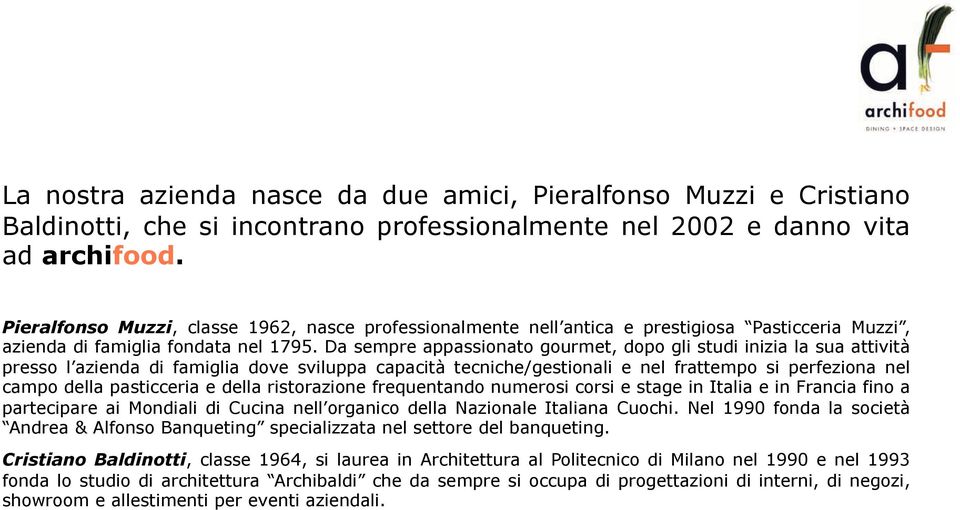 Da sempre appassionato gourmet, dopo gli studi inizia la sua attività presso l azienda di famiglia dove sviluppa capacità tecniche/gestionali e nel frattempo si perfeziona nel campo della pasticceria