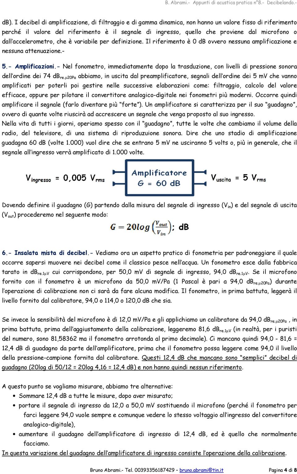 - Nel fonometro, immediatamente dopo la trasduzione, con livelli di pressione sonora dell ordine dei 74 db re.