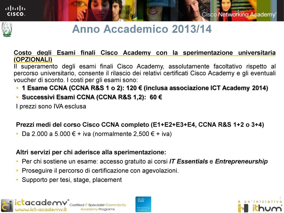 I costi per gli esami sono: 1 Esame CCNA (CCNA R&S 1 o 2): 120 (inclusa associazione ICT Academy 2014) Successivi Esami CCNA (CCNA R&S 1,2): 60 I prezzi sono IVA esclusa Prezzi medi del corso Cisco