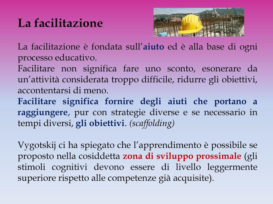 Facilitare significa fornire degli aiuti che portano a raggiungere, pur con strategie diverse e se necessario in tempi diversi, gli obiettivi.