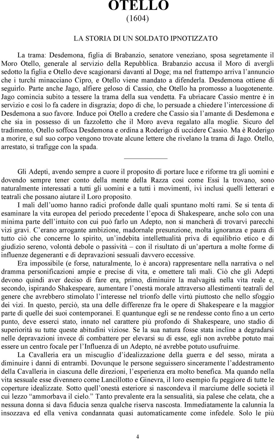 Desdemona ottiene di seguirlo. Parte anche Jago, alfiere geloso di Cassio, che Otello ha promosso a luogotenente. Jago comincia subito a tessere la trama della sua vendetta.