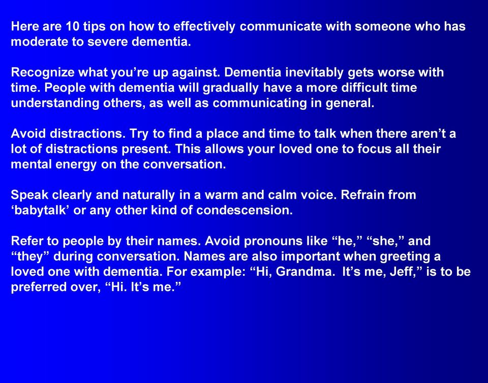 Try to find a place and time to talk when there aren t a lot of distractions present. This allows your loved one to focus all their mental energy on the conversation.