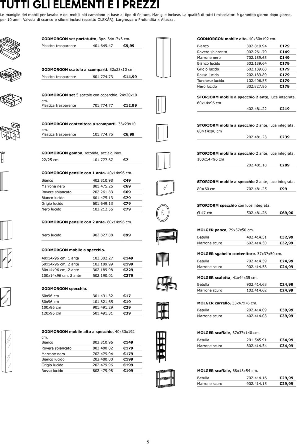 Plastica trasparnt 401.649.47 9,99 GODMORGON scatola a scomparti. 32x28x10 cm. Plastica trasparnt 601.774.73 14,99 GODMORGON st 5 scatol con coprchio. 24x20x10 cm. Plastica trasparnt 701.774.77 12,99 GODMORGON mobil alto.